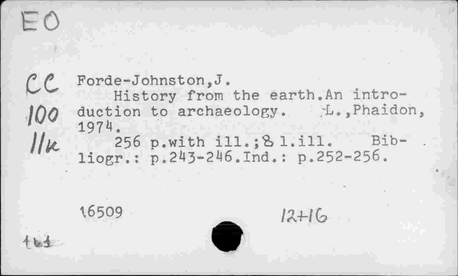 ﻿et
ІОО Ik
Forde-Johnston,J.
History from the earth.An introduction to archaeology. ,-L. ,Phaidon, 1974.
256 p.with ill.1.ill. Bib-liogr.: p.243-246.Ind.: p.252-256.
16509
IM-Ib
